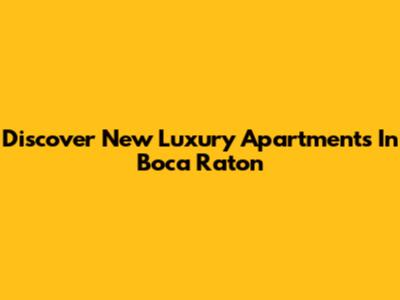 Discover New Luxury Apartments In Boca Raton