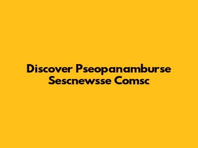 Discover Pseopanamburse Sescnewsse Comsc