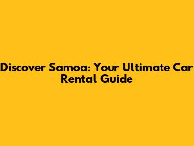 Discover Samoa: Your Ultimate Car Rental Guide