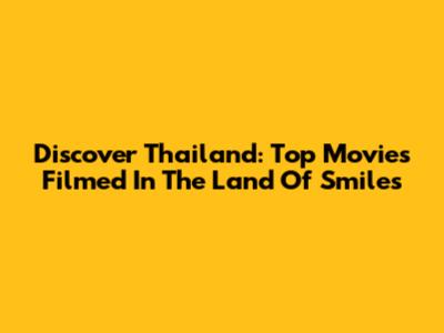 Discover Thailand: Top Movies Filmed In The Land Of Smiles