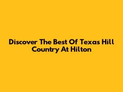 Discover The Best Of Texas Hill Country At Hilton