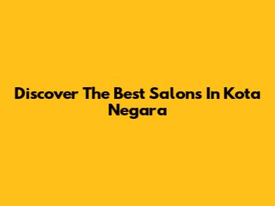 Discover The Best Salons In Kota Negara