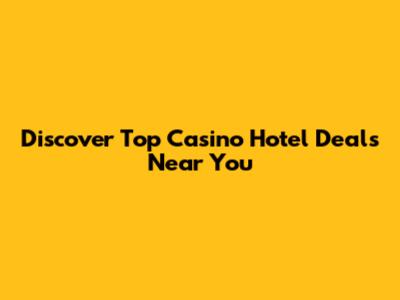 Discover Top Casino Hotel Deals Near You
