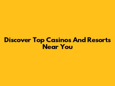 Discover Top Casinos And Resorts Near You
