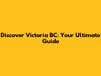Discover Victoria BC: Your Ultimate Guide