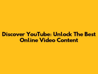 Discover YouTube: Unlock The Best Online Video Content