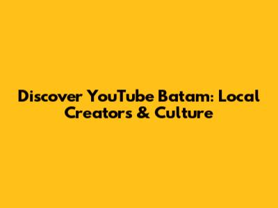 Discover YouTube Batam: Local Creators & Culture