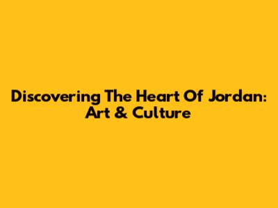 Discovering The Heart Of Jordan: Art & Culture