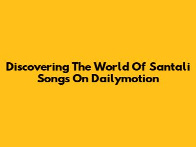 Discovering The World Of Santali Songs On Dailymotion