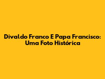 Divaldo Franco E Papa Francisco: Uma Foto Histórica