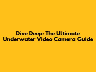 Dive Deep: The Ultimate Underwater Video Camera Guide