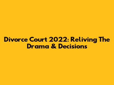Divorce Court 2022: Reliving The Drama & Decisions