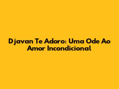 Djavan Te Adoro: Uma Ode Ao Amor Incondicional