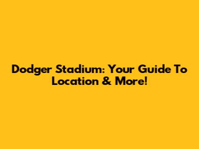 Dodger Stadium: Your Guide To Location & More!