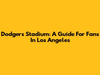 Dodgers Stadium: A Guide For Fans In Los Angeles