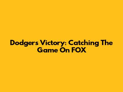 Dodgers Victory: Catching The Game On FOX