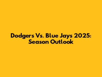 Dodgers Vs. Blue Jays 2025: Season Outlook