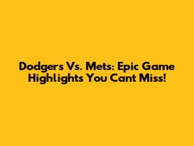 Dodgers Vs. Mets: Epic Game Highlights You Can't Miss!