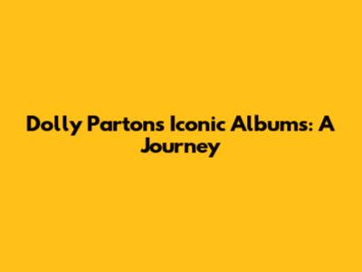 Dolly Parton's Iconic Albums: A Journey