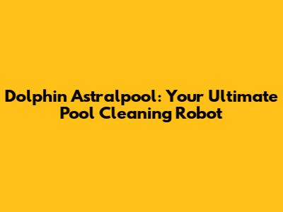 Dolphin Astralpool: Your Ultimate Pool Cleaning Robot