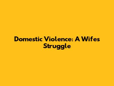 Domestic Violence: A Wife's Struggle