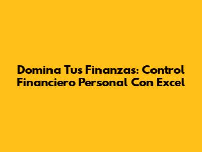Domina Tus Finanzas: Control Financiero Personal Con Excel