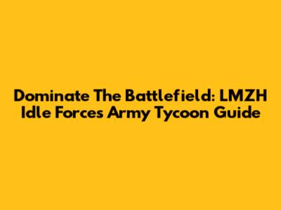 Dominate The Battlefield: LMZH Idle Forces Army Tycoon Guide