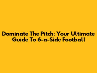 Dominate The Pitch: Your Ultimate Guide To 6-a-Side Football
