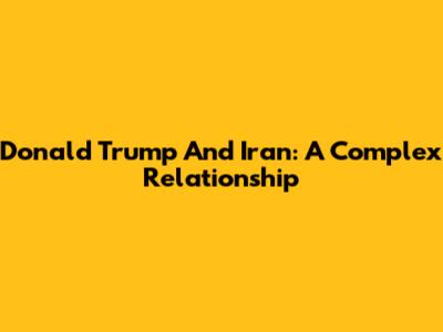 Donald Trump And Iran: A Complex Relationship
