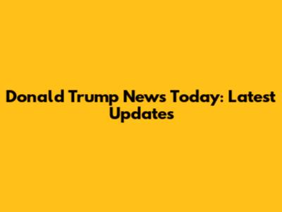 Donald Trump News Today: Latest Updates