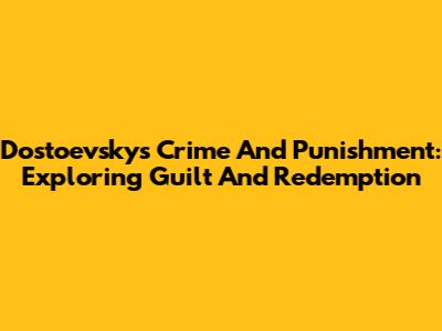Dostoevsky's Crime And Punishment: Exploring Guilt And Redemption