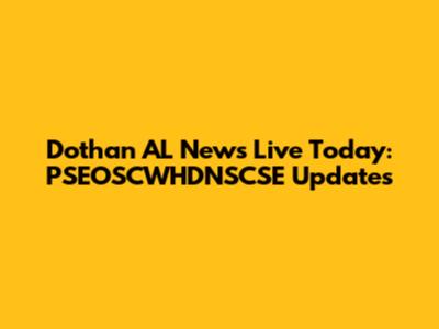 Dothan AL News Live Today: PSEOSCWHDNSCSE Updates
