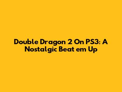 Double Dragon 2 On PS3: A Nostalgic Beat 'em Up
