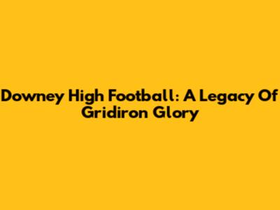 Downey High Football: A Legacy Of Gridiron Glory