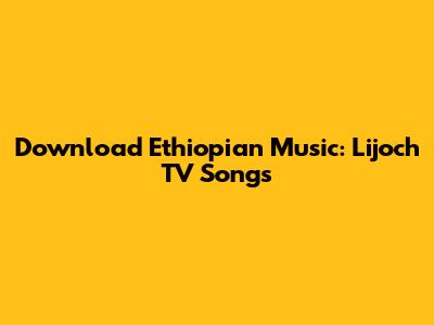Download Ethiopian Music: Lijoch TV Songs
