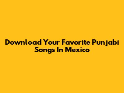 Download Your Favorite Punjabi Songs In Mexico