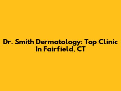 Dr. Smith Dermatology: Top Clinic In Fairfield, CT