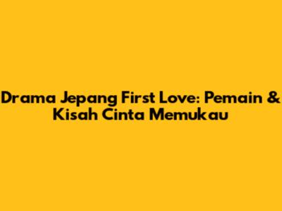 Drama Jepang First Love: Pemain & Kisah Cinta Memukau