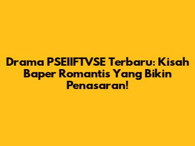 Drama PSEIIFTVSE Terbaru: Kisah Baper Romantis Yang Bikin Penasaran!