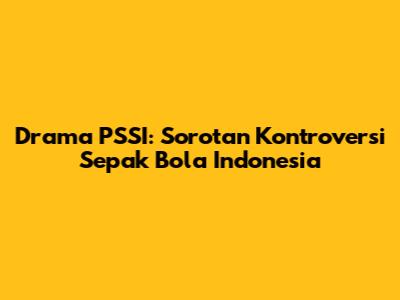 Drama PSSI: Sorotan Kontroversi Sepak Bola Indonesia