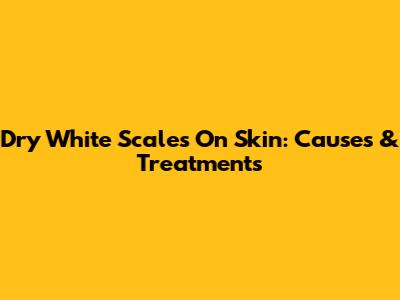 Dry White Scales On Skin: Causes & Treatments