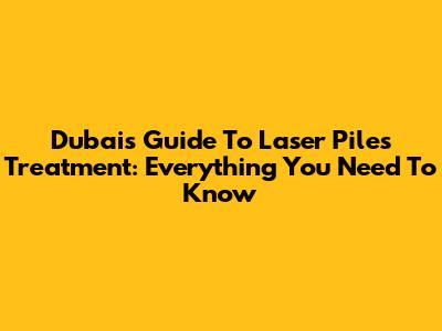 Dubai's Guide To Laser Piles Treatment: Everything You Need To Know