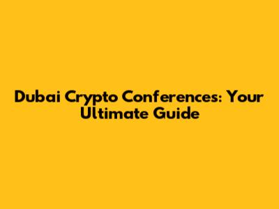 Dubai Crypto Conferences: Your Ultimate Guide