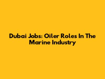 Dubai Jobs: Oiler Roles In The Marine Industry