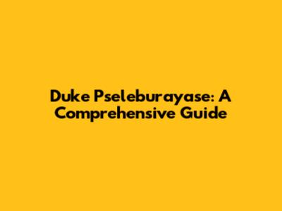 Duke Pseleburayase: A Comprehensive Guide
