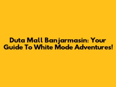 Duta Mall Banjarmasin: Your Guide To White Mode Adventures!