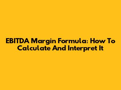 EBITDA Margin Formula: How To Calculate And Interpret It