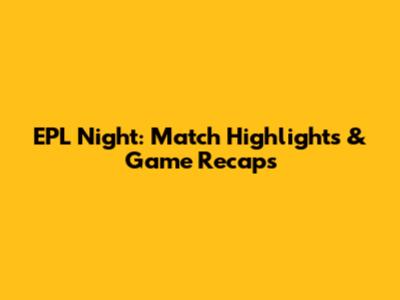 EPL Night: Match Highlights & Game Recaps