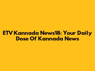 ETV Kannada News18: Your Daily Dose Of Kannada News