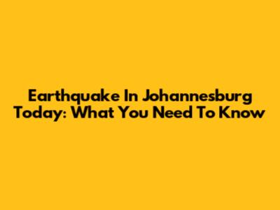 Earthquake In Johannesburg Today: What You Need To Know
